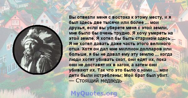 Вы отвезли меня с востока к этому месту, и я был здесь две тысячи или более ... мои друзья, если вы уберете меня с этой земли, мне было бы очень трудно. Я хочу умереть на этой земле. Я хотел бы быть стариком здесь ... Я 