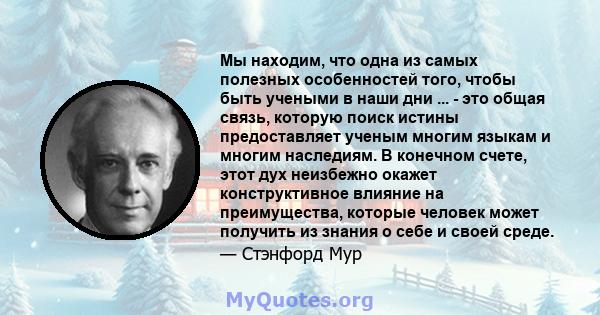 Мы находим, что одна из самых полезных особенностей того, чтобы быть учеными в наши дни ... - это общая связь, которую поиск истины предоставляет ученым многим языкам и многим наследиям. В конечном счете, этот дух