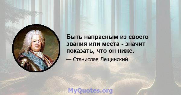 Быть напрасным из своего звания или места - значит показать, что он ниже.