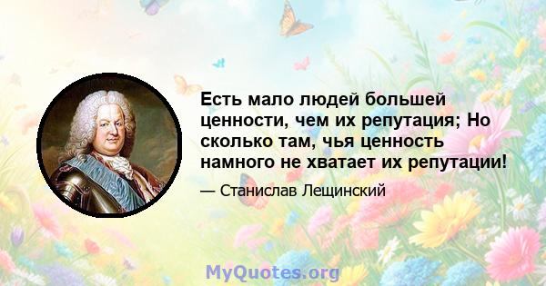 Есть мало людей большей ценности, чем их репутация; Но сколько там, чья ценность намного не хватает их репутации!