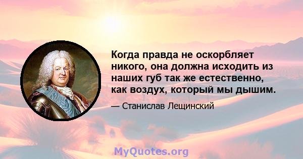 Когда правда не оскорбляет никого, она должна исходить из наших губ так же естественно, как воздух, который мы дышим.