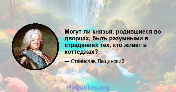 Могут ли князья, родившиеся во дворцах, быть разумными в страданиях тех, кто живет в коттеджах?