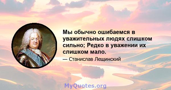 Мы обычно ошибаемся в уважительных людях слишком сильно; Редко в уважении их слишком мало.