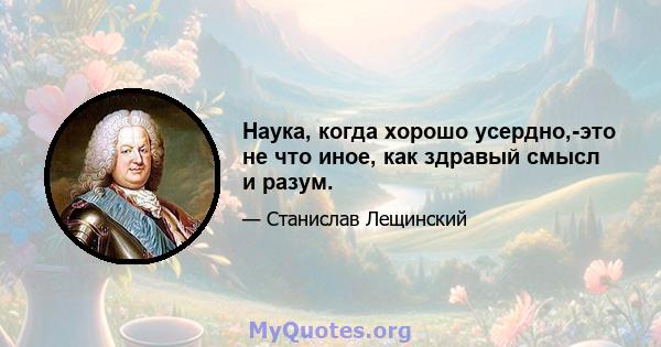 Наука, когда хорошо усердно,-это не что иное, как здравый смысл и разум.