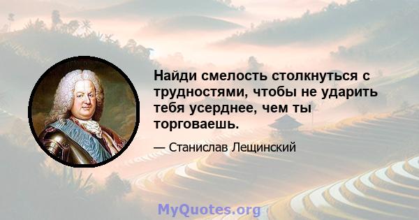 Найди смелость столкнуться с трудностями, чтобы не ударить тебя усерднее, чем ты торговаешь.