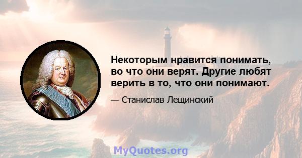 Некоторым нравится понимать, во что они верят. Другие любят верить в то, что они понимают.