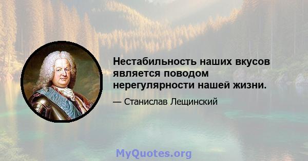 Нестабильность наших вкусов является поводом нерегулярности нашей жизни.