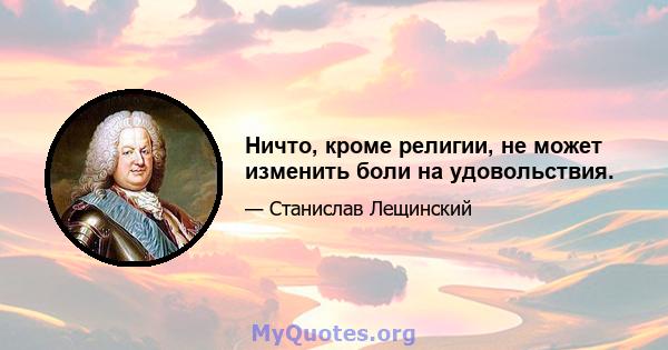 Ничто, кроме религии, не может изменить боли на удовольствия.