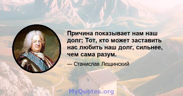 Причина показывает нам наш долг; Тот, кто может заставить нас любить наш долг, сильнее, чем сама разум.