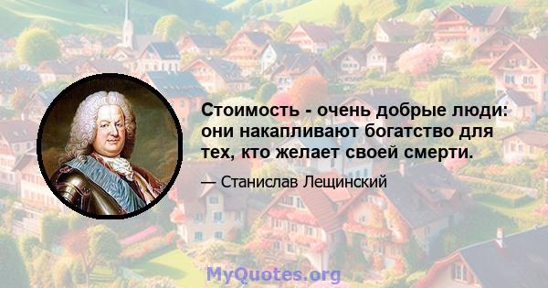 Стоимость - очень добрые люди: они накапливают богатство для тех, кто желает своей смерти.