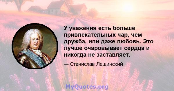 У уважения есть больше привлекательных чар, чем дружба, или даже любовь. Это лучше очаровывает сердца и никогда не заставляет.