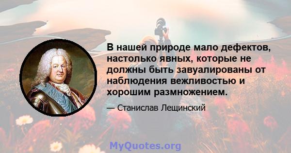 В нашей природе мало дефектов, настолько явных, которые не должны быть завуалированы от наблюдения вежливостью и хорошим размножением.