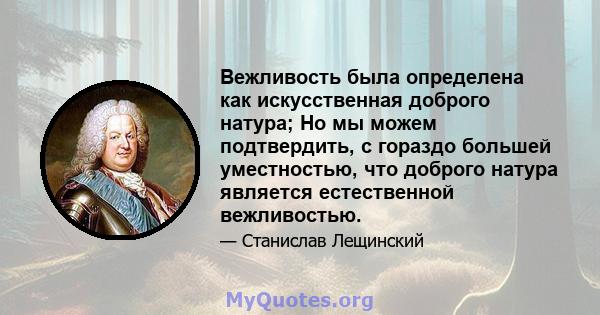 Вежливость была определена как искусственная доброго натура; Но мы можем подтвердить, с гораздо большей уместностью, что доброго натура является естественной вежливостью.