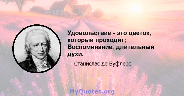 Удовольствие - это цветок, который проходит; Воспоминание, длительный духи.