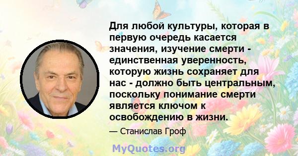 Для любой культуры, которая в первую очередь касается значения, изучение смерти - единственная уверенность, которую жизнь сохраняет для нас - должно быть центральным, поскольку понимание смерти является ключом к