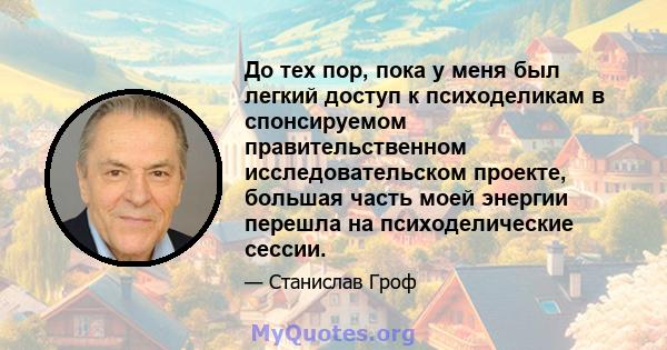 До тех пор, пока у меня был легкий доступ к психоделикам в спонсируемом правительственном исследовательском проекте, большая часть моей энергии перешла на психоделические сессии.