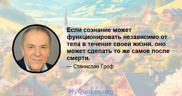 Если сознание может функционировать независимо от тела в течение своей жизни, оно может сделать то же самое после смерти.