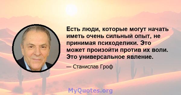 Есть люди, которые могут начать иметь очень сильный опыт, не принимая психоделики. Это может произойти против их воли. Это универсальное явление.