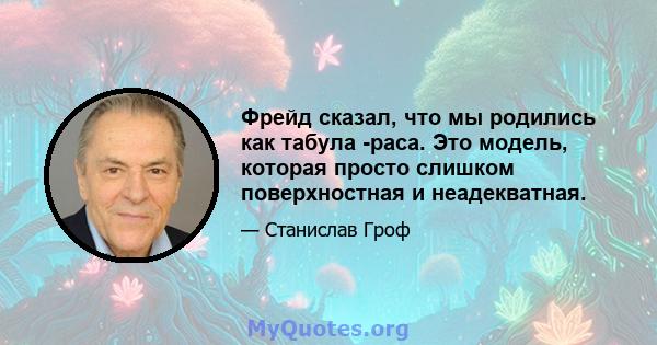 Фрейд сказал, что мы родились как табула -раса. Это модель, которая просто слишком поверхностная и неадекватная.