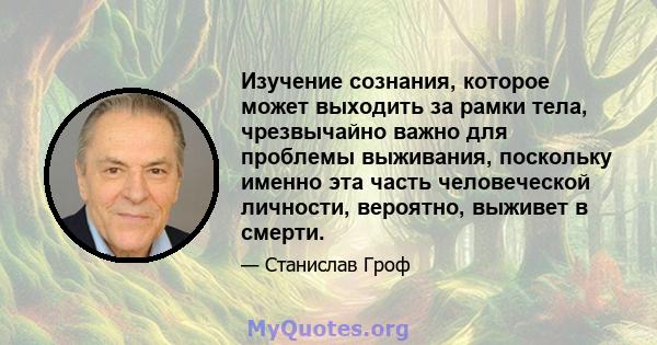 Изучение сознания, которое может выходить за рамки тела, чрезвычайно важно для проблемы выживания, поскольку именно эта часть человеческой личности, вероятно, выживет в смерти.