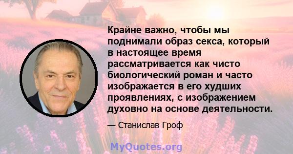 Крайне важно, чтобы мы поднимали образ секса, который в настоящее время рассматривается как чисто биологический роман и часто изображается в его худших проявлениях, с изображением духовно на основе деятельности.