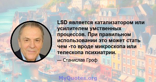 LSD является катализатором или усилителем умственных процессов. При правильном использовании это может стать чем -то вроде микроскопа или телескопа психиатрии.