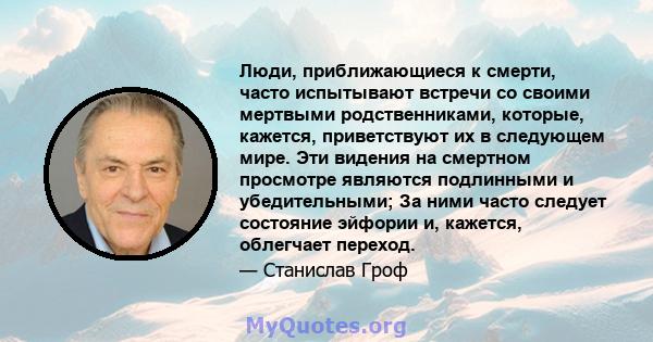 Люди, приближающиеся к смерти, часто испытывают встречи со своими мертвыми родственниками, которые, кажется, приветствуют их в следующем мире. Эти видения на смертном просмотре являются подлинными и убедительными; За