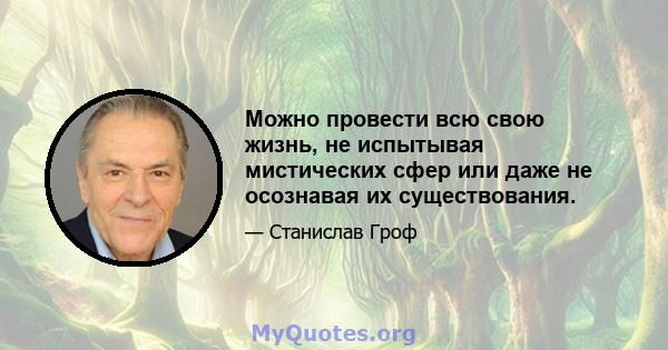 Можно провести всю свою жизнь, не испытывая мистических сфер или даже не осознавая их существования.