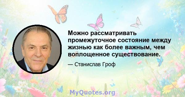 Можно рассматривать промежуточное состояние между жизнью как более важным, чем воплощенное существование.