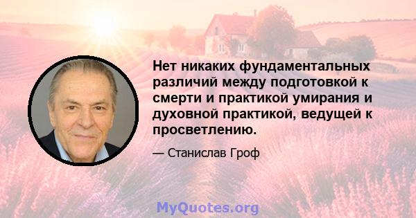 Нет никаких фундаментальных различий между подготовкой к смерти и практикой умирания и духовной практикой, ведущей к просветлению.