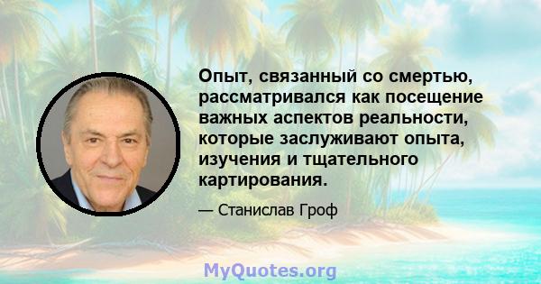 Опыт, связанный со смертью, рассматривался как посещение важных аспектов реальности, которые заслуживают опыта, изучения и тщательного картирования.