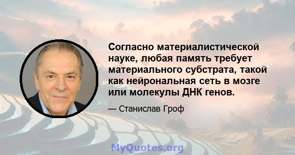 Согласно материалистической науке, любая память требует материального субстрата, такой как нейрональная сеть в мозге или молекулы ДНК генов.