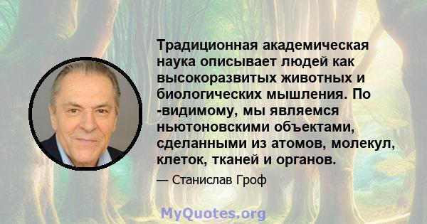 Традиционная академическая наука описывает людей как высокоразвитых животных и биологических мышления. По -видимому, мы являемся ньютоновскими объектами, сделанными из атомов, молекул, клеток, тканей и органов.