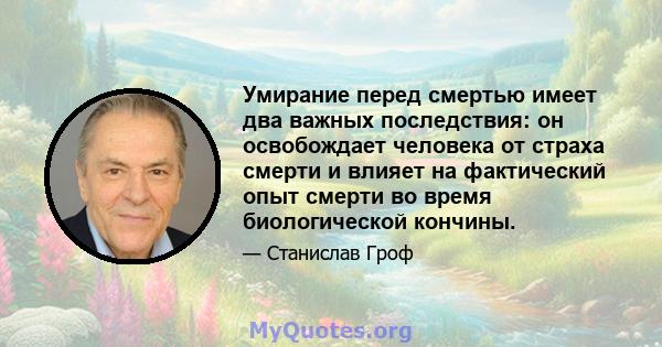 Умирание перед смертью имеет два важных последствия: он освобождает человека от страха смерти и влияет на фактический опыт смерти во время биологической кончины.