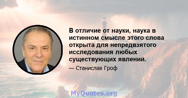 В отличие от науки, наука в истинном смысле этого слова открыта для непредвзятого исследования любых существующих явлений.