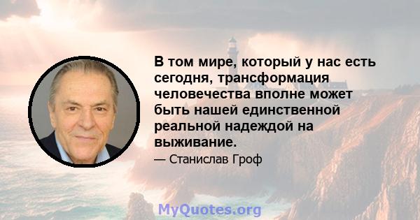 В том мире, который у нас есть сегодня, трансформация человечества вполне может быть нашей единственной реальной надеждой на выживание.