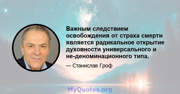 Важным следствием освобождения от страха смерти является радикальное открытие духовности универсального и не-деноминационного типа.