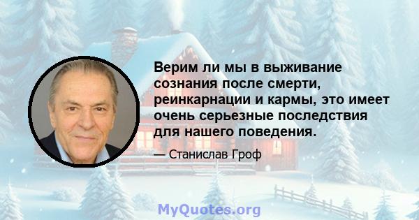 Верим ли мы в выживание сознания после смерти, реинкарнации и кармы, это имеет очень серьезные последствия для нашего поведения.