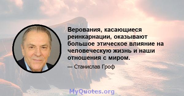 Верования, касающиеся реинкарнации, оказывают большое этическое влияние на человеческую жизнь и наши отношения с миром.