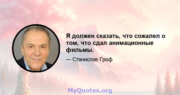 Я должен сказать, что сожалел о том, что сдал анимационные фильмы.