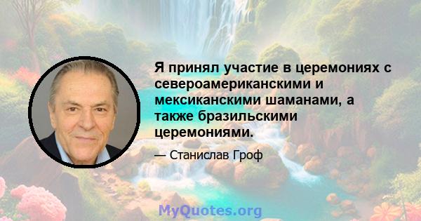 Я принял участие в церемониях с североамериканскими и мексиканскими шаманами, а также бразильскими церемониями.