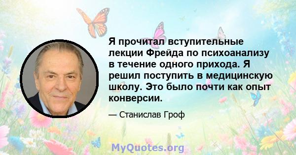 Я прочитал вступительные лекции Фрейда по психоанализу в течение одного прихода. Я решил поступить в медицинскую школу. Это было почти как опыт конверсии.