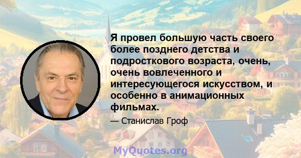 Я провел большую часть своего более позднего детства и подросткового возраста, очень, очень вовлеченного и интересующегося искусством, и особенно в анимационных фильмах.