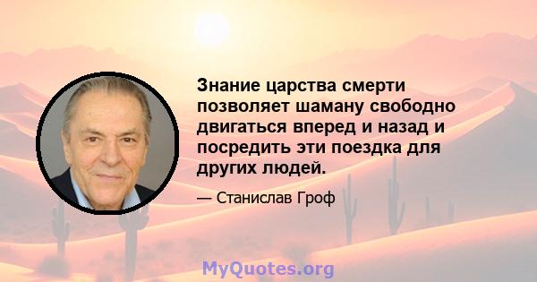 Знание царства смерти позволяет шаману свободно двигаться вперед и назад и посредить эти поездка для других людей.