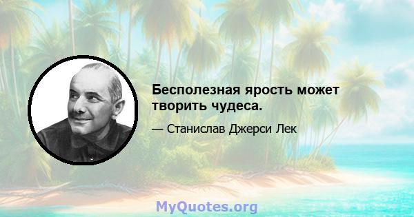 Бесполезная ярость может творить чудеса.