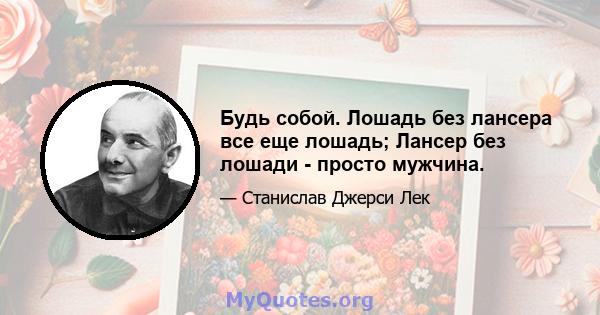 Будь собой. Лошадь без лансера все еще лошадь; Лансер без лошади - просто мужчина.