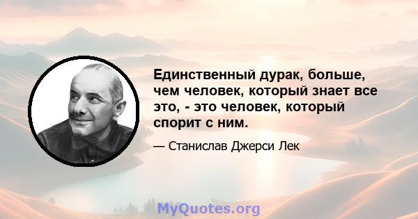 Единственный дурак, больше, чем человек, который знает все это, - это человек, который спорит с ним.