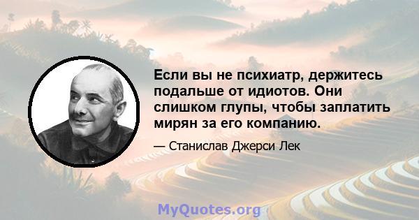 Если вы не психиатр, держитесь подальше от идиотов. Они слишком глупы, чтобы заплатить мирян за его компанию.