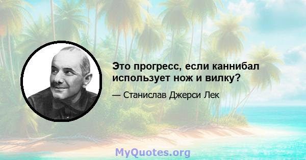 Это прогресс, если каннибал использует нож и вилку?