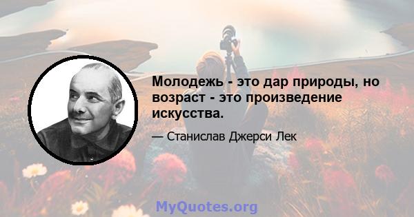 Молодежь - это дар природы, но возраст - это произведение искусства.